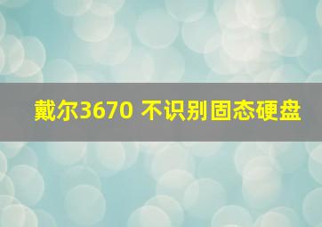 戴尔3670 不识别固态硬盘